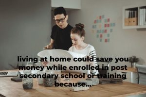 living at home could save you money while enrolled in post secondary school or training because...
